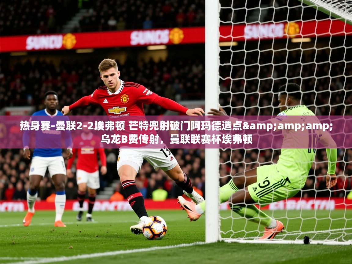 2025乐鱼体育在线登录入口热身赛-曼联2-2埃弗顿 芒特兜射破门阿玛德造点&amp;amp;乌龙B费传射，曼联联赛杯埃弗顿  第2张
