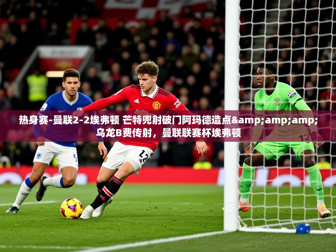 2025乐鱼体育在线登录入口热身赛-曼联2-2埃弗顿 芒特兜射破门阿玛德造点&amp;amp;乌龙B费传射，曼联联赛杯埃弗顿  第3张