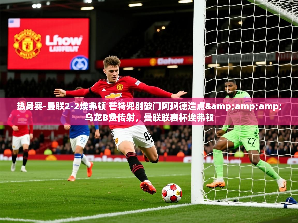 2025乐鱼体育在线登录入口热身赛-曼联2-2埃弗顿 芒特兜射破门阿玛德造点&amp;amp;乌龙B费传射，曼联联赛杯埃弗顿  第4张