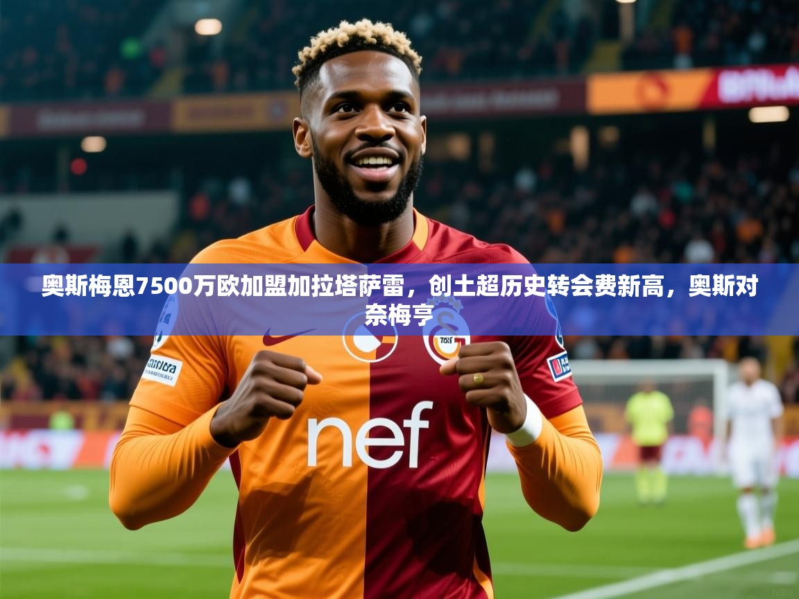 2025乐鱼体育奥斯梅恩7500万欧加盟加拉塔萨雷,创土超历史转会费新高,奥斯对奈梅亨 第1张