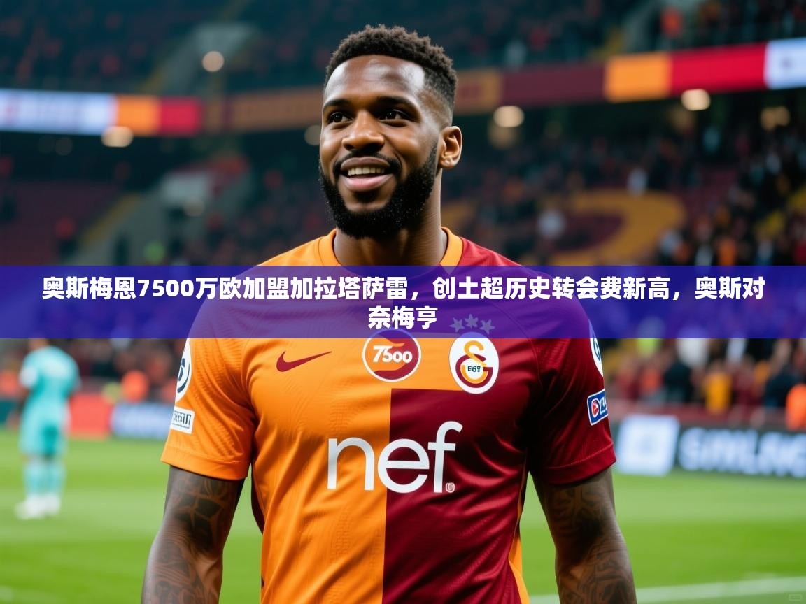 2025乐鱼体育奥斯梅恩7500万欧加盟加拉塔萨雷,创土超历史转会费新高,奥斯对奈梅亨 第2张
