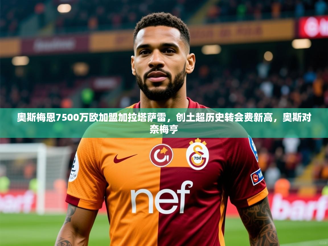 2025乐鱼体育奥斯梅恩7500万欧加盟加拉塔萨雷,创土超历史转会费新高,奥斯对奈梅亨 第3张