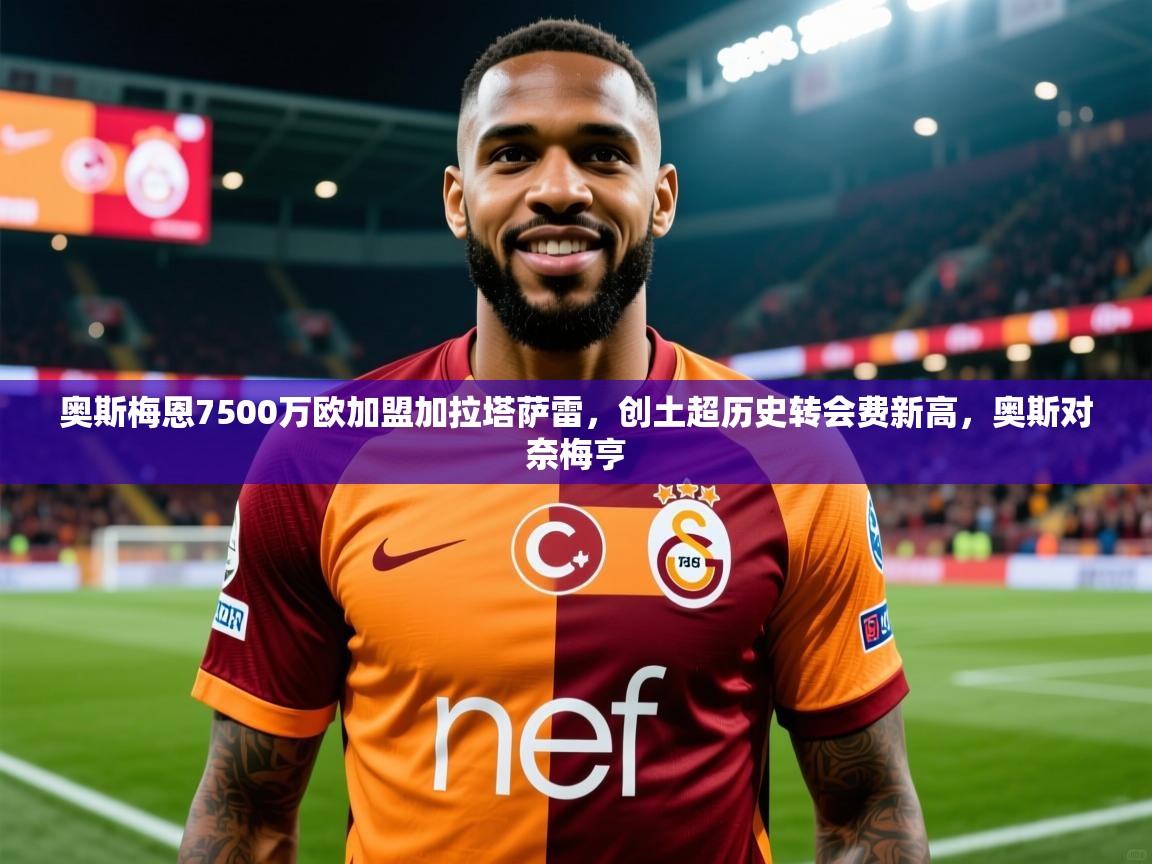 2025乐鱼体育奥斯梅恩7500万欧加盟加拉塔萨雷,创土超历史转会费新高,奥斯对奈梅亨 第4张