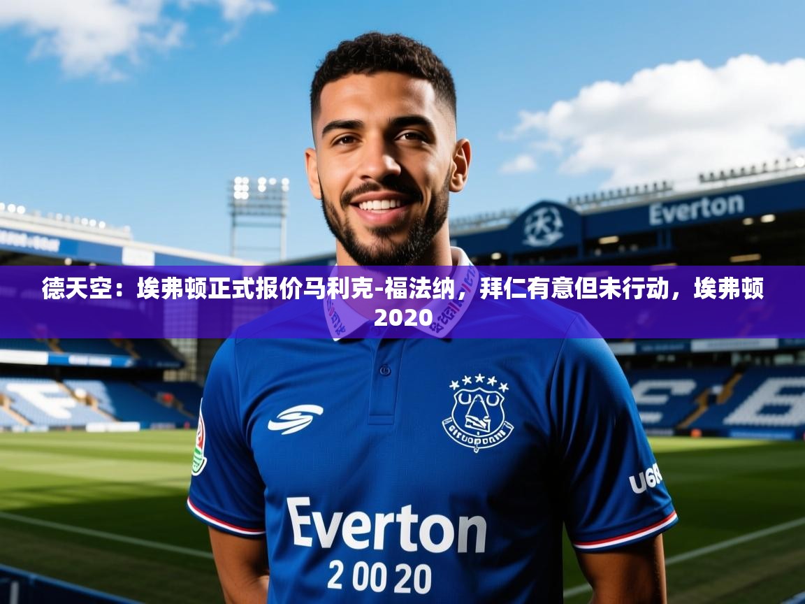 2025乐鱼体育在线平台官网德天空:埃弗顿正式报价马利克-福法纳,拜仁有意但未行动,埃弗顿2020 第2张