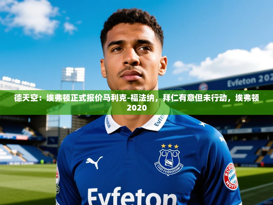 2025乐鱼体育在线平台官网德天空:埃弗顿正式报价马利克-福法纳,拜仁有意但未行动,埃弗顿2020 第3张