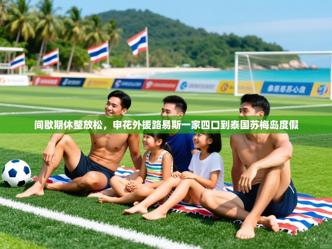 2025乐鱼体育在线间歇期休整放松,申花外援路易斯一家四口到泰国苏梅岛度假 第1张
