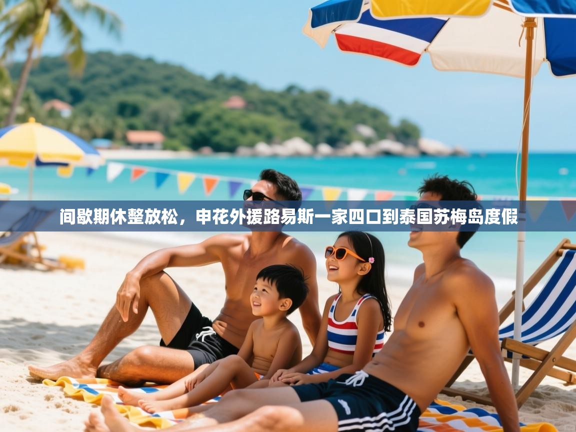 2025乐鱼体育在线间歇期休整放松,申花外援路易斯一家四口到泰国苏梅岛度假 第2张