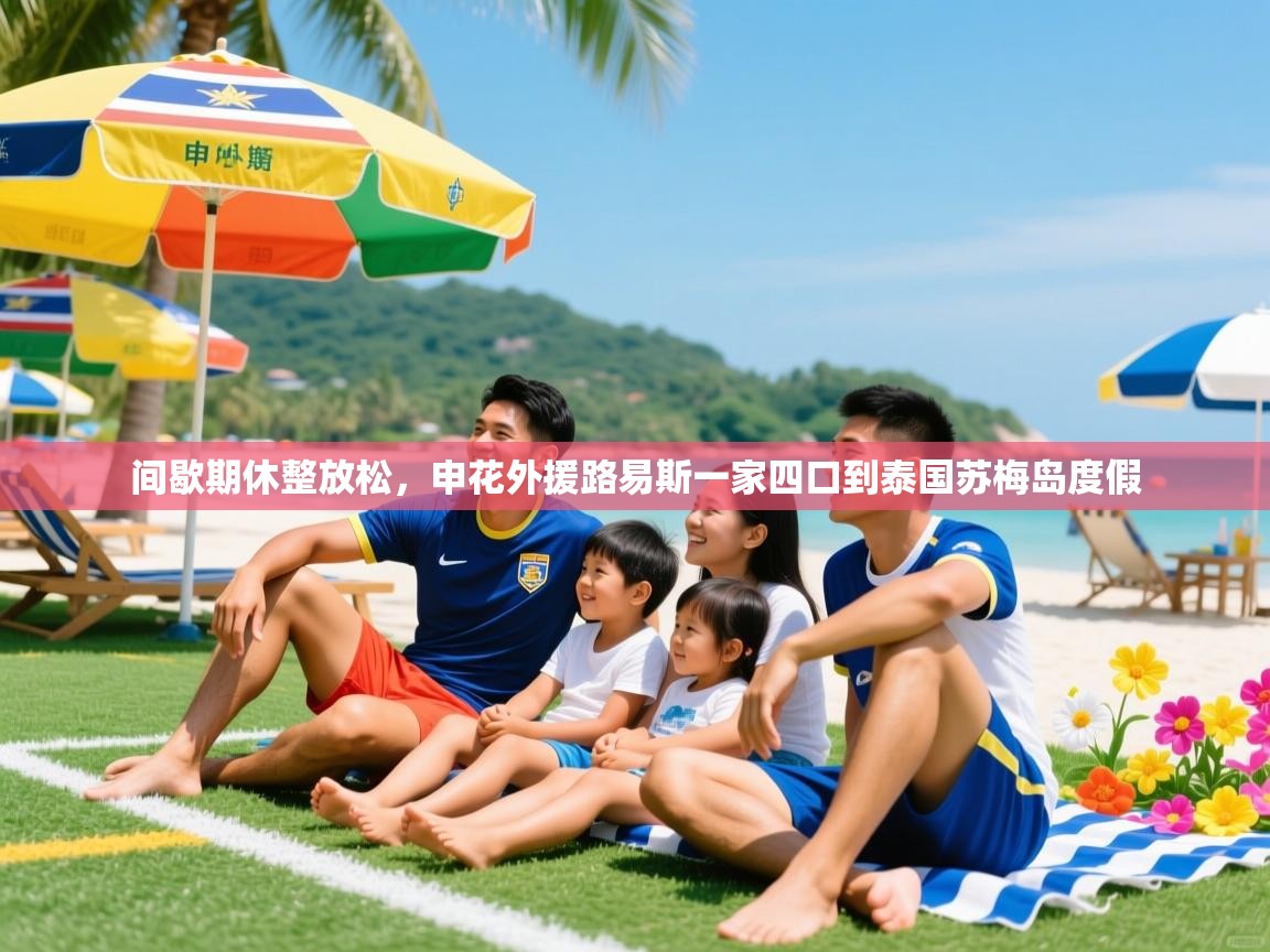 2025乐鱼体育在线间歇期休整放松,申花外援路易斯一家四口到泰国苏梅岛度假 第3张