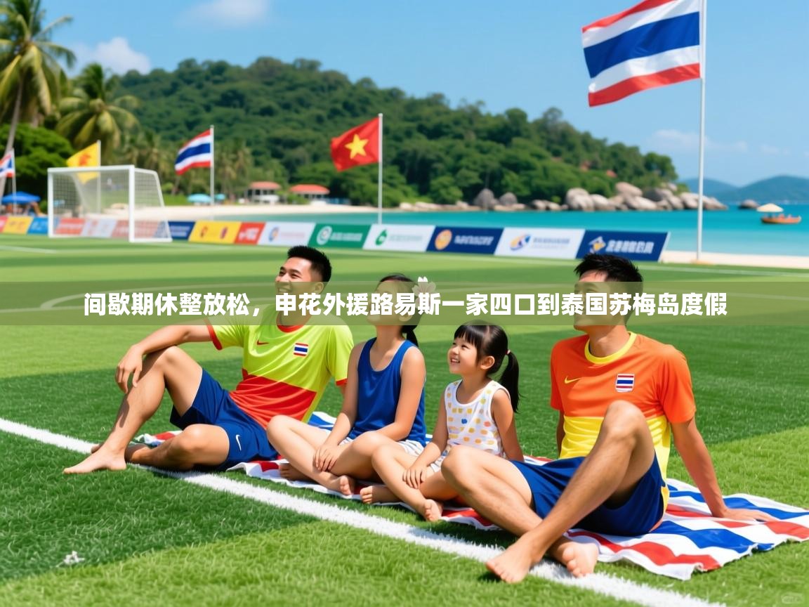 2025乐鱼体育在线间歇期休整放松,申花外援路易斯一家四口到泰国苏梅岛度假 第4张