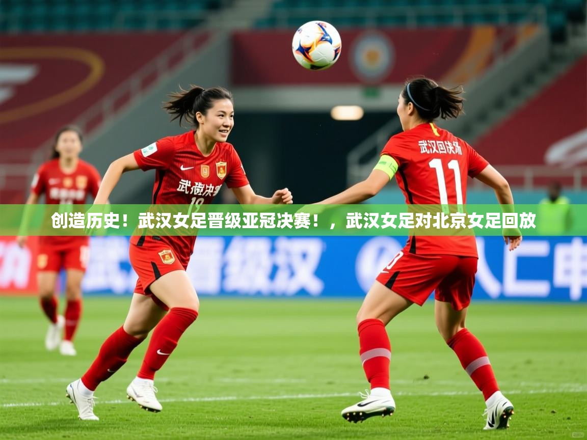 2025乐鱼体育app官网入口创造历史!武汉女足晋级亚冠决赛!,武汉女足对北京女足回放 第3张