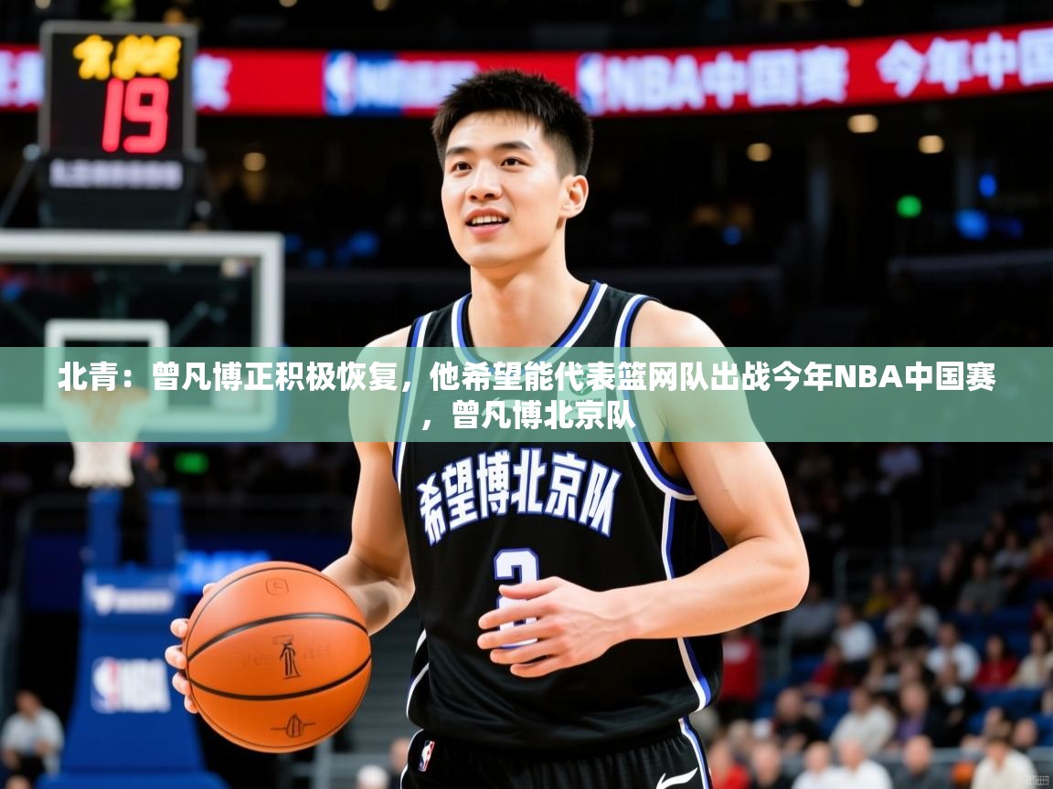 2025乐鱼体育在线登录入口北青:曾凡博正积极恢复,他希望能代表篮网队出战今年NBA中国赛,曾凡博北京队 第1张