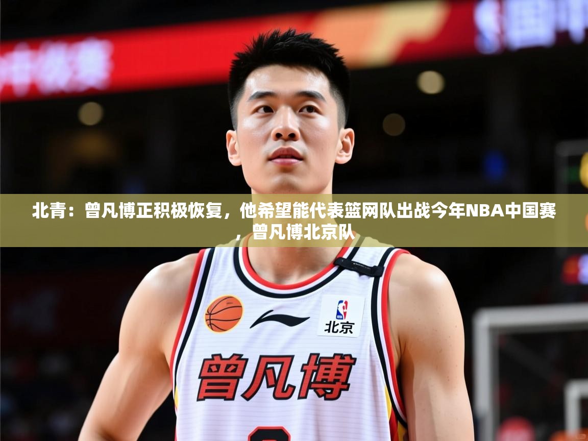 2025乐鱼体育在线登录入口北青:曾凡博正积极恢复,他希望能代表篮网队出战今年NBA中国赛,曾凡博北京队 第2张