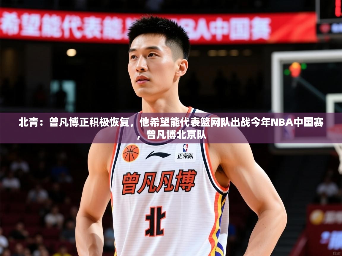 2025乐鱼体育在线登录入口北青:曾凡博正积极恢复,他希望能代表篮网队出战今年NBA中国赛,曾凡博北京队 第3张
