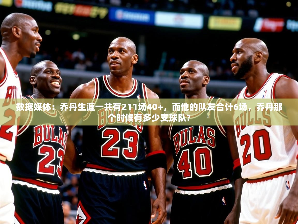 2025鱼乐体育app下载数据媒体:乔丹生涯一共有211场40+,而他的队友合计6场,乔丹那个时候有多少支球队? 第1张