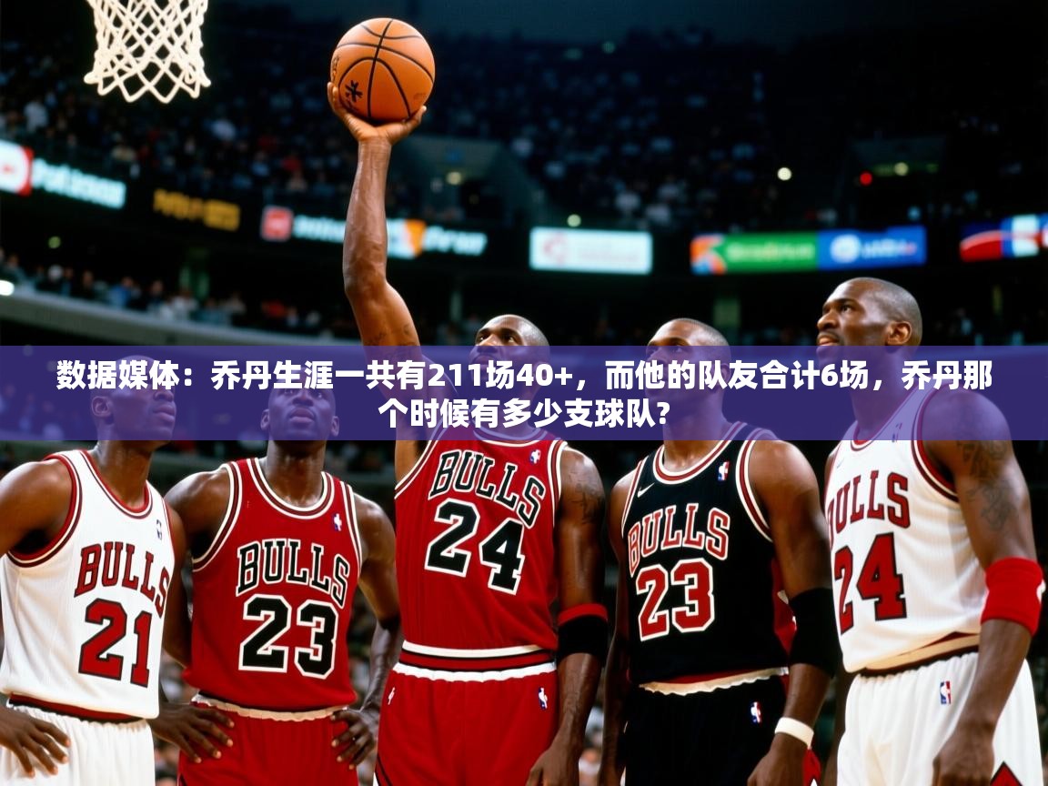 2025鱼乐体育app下载数据媒体:乔丹生涯一共有211场40+,而他的队友合计6场,乔丹那个时候有多少支球队? 第2张