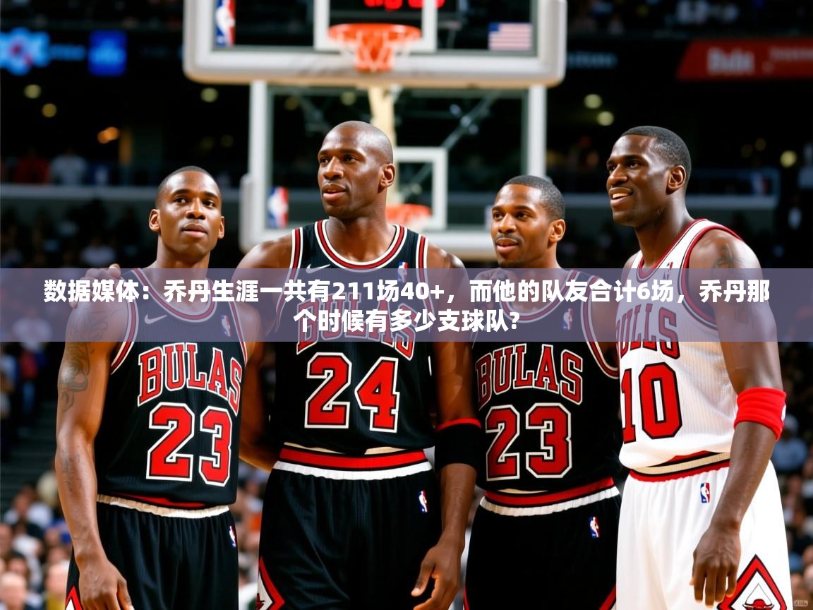 2025鱼乐体育app下载数据媒体:乔丹生涯一共有211场40+,而他的队友合计6场,乔丹那个时候有多少支球队? 第4张