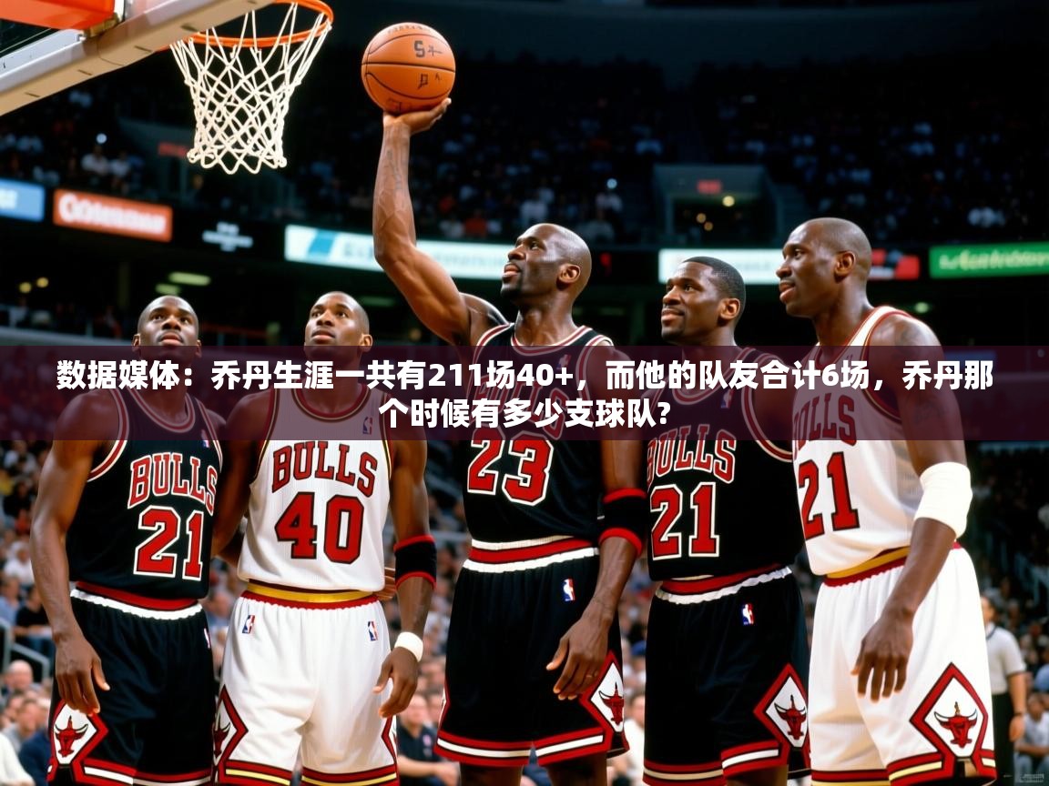 2025鱼乐体育app下载数据媒体:乔丹生涯一共有211场40+,而他的队友合计6场,乔丹那个时候有多少支球队? 第3张
