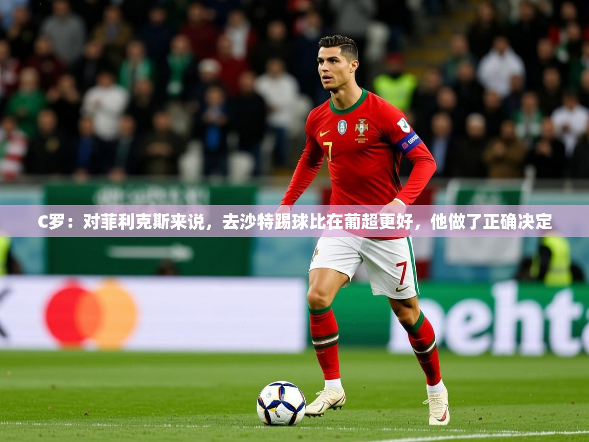 2025乐鱼体育在线网站C罗：对菲利克斯来说，去沙特踢球比在葡超更好，他做了正确决定  第1张