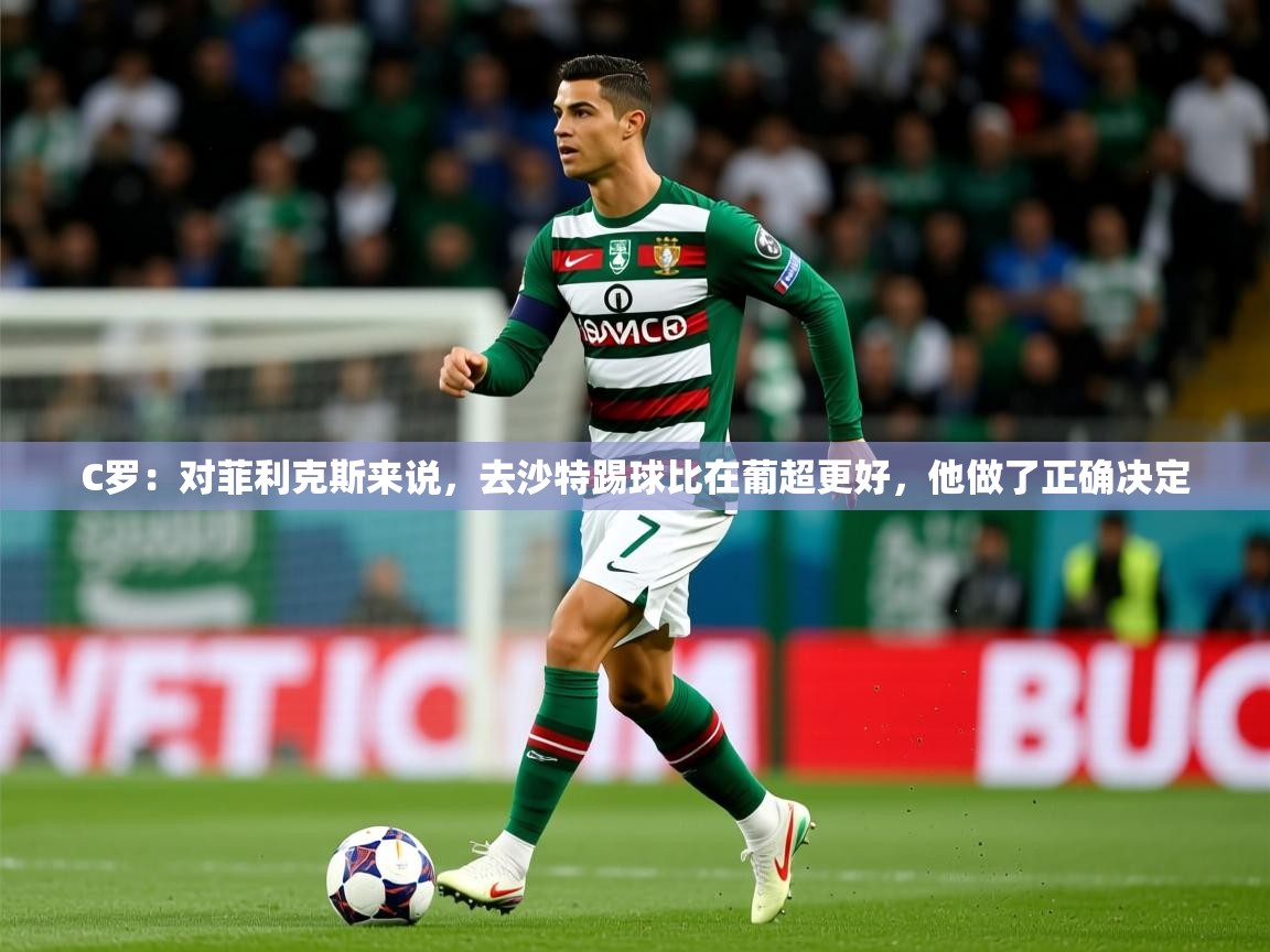 2025乐鱼体育在线网站C罗：对菲利克斯来说，去沙特踢球比在葡超更好，他做了正确决定  第3张