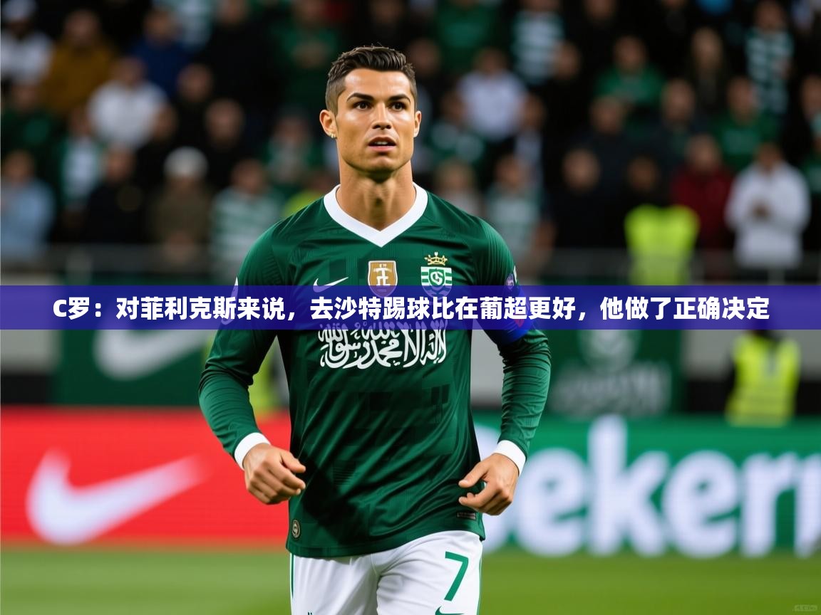 2025乐鱼体育在线网站C罗：对菲利克斯来说，去沙特踢球比在葡超更好，他做了正确决定  第2张