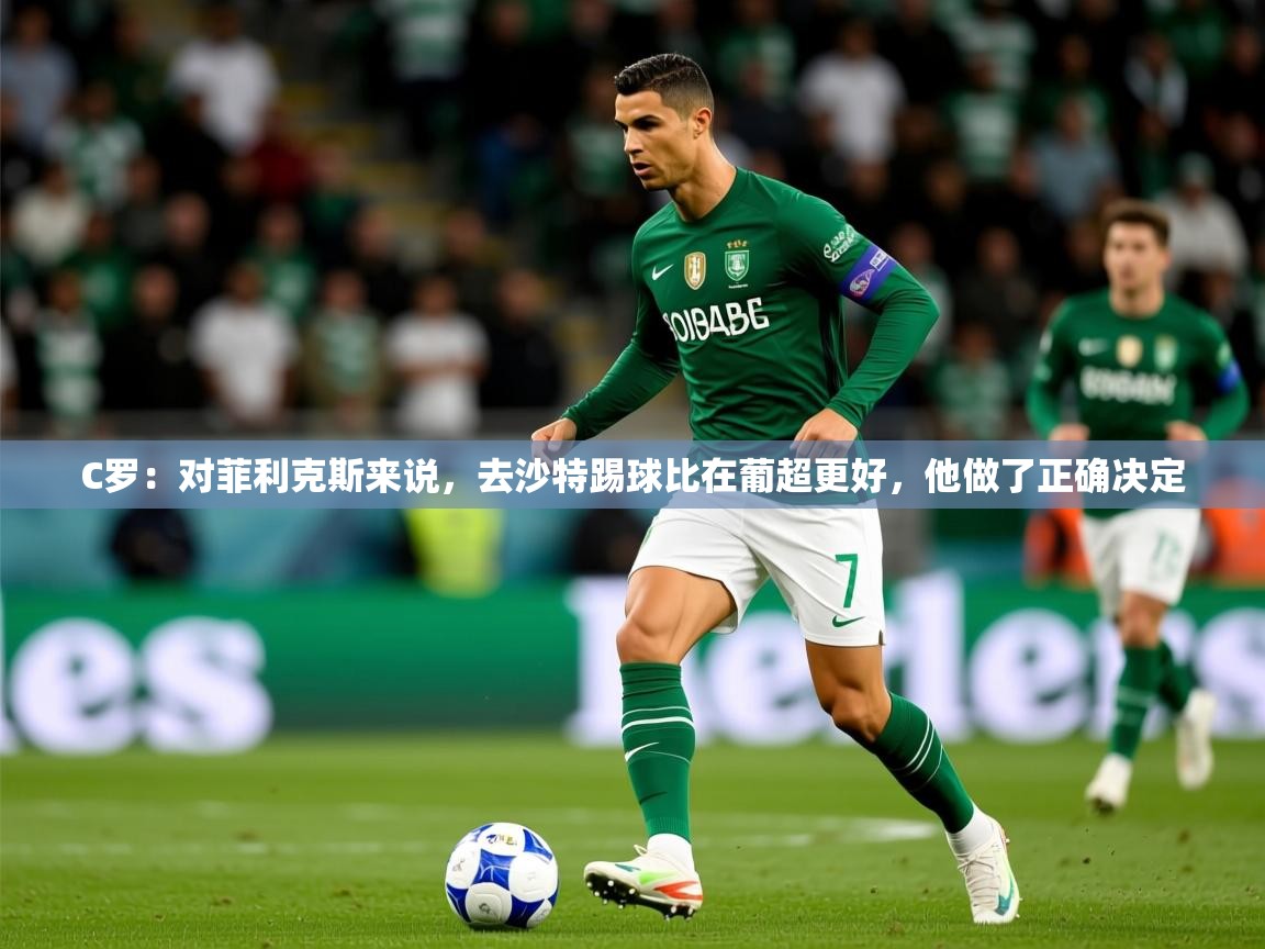2025乐鱼体育在线网站C罗：对菲利克斯来说，去沙特踢球比在葡超更好，他做了正确决定  第4张