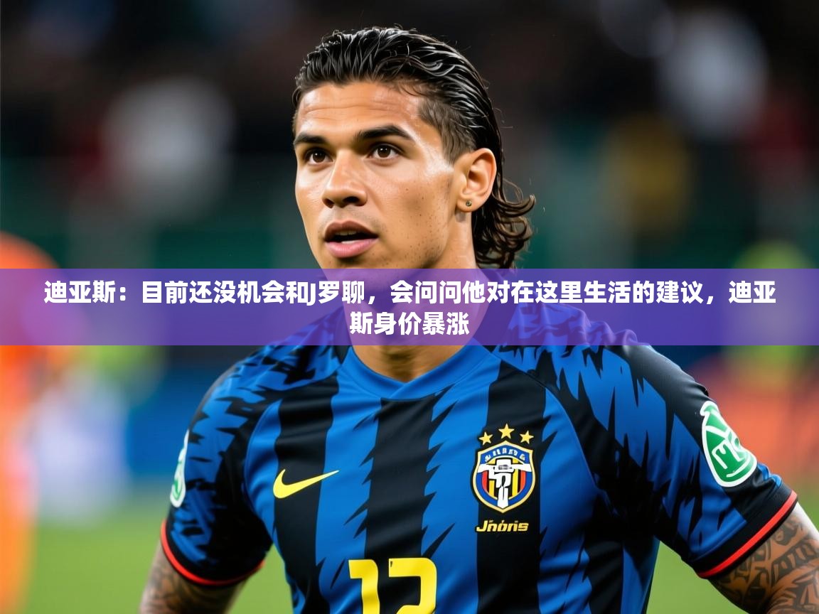 2025乐鱼体育app登录入口迪亚斯：目前还没机会和J罗聊，会问问他对在这里生活的建议，迪亚斯身价暴涨  第1张