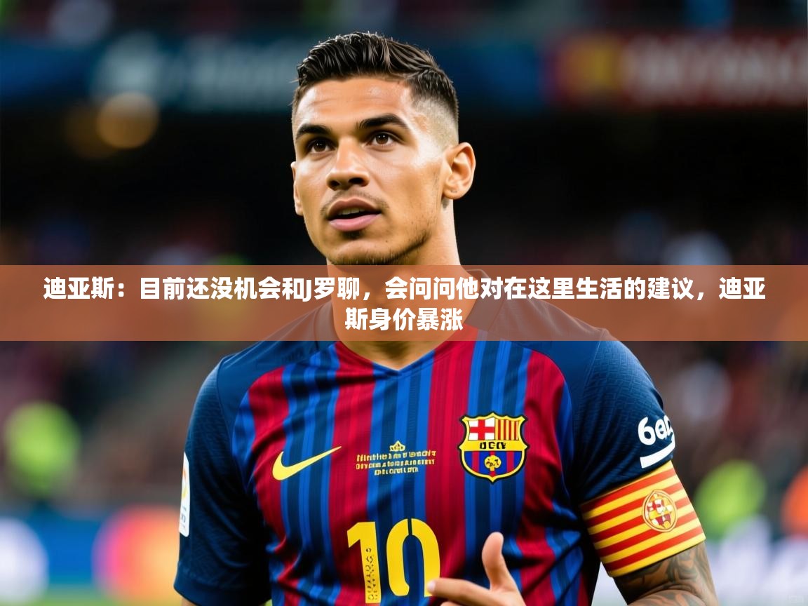 2025乐鱼体育app登录入口迪亚斯：目前还没机会和J罗聊，会问问他对在这里生活的建议，迪亚斯身价暴涨  第3张