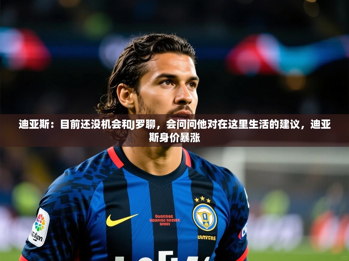 2025乐鱼体育app登录入口迪亚斯：目前还没机会和J罗聊，会问问他对在这里生活的建议，迪亚斯身价暴涨  第4张