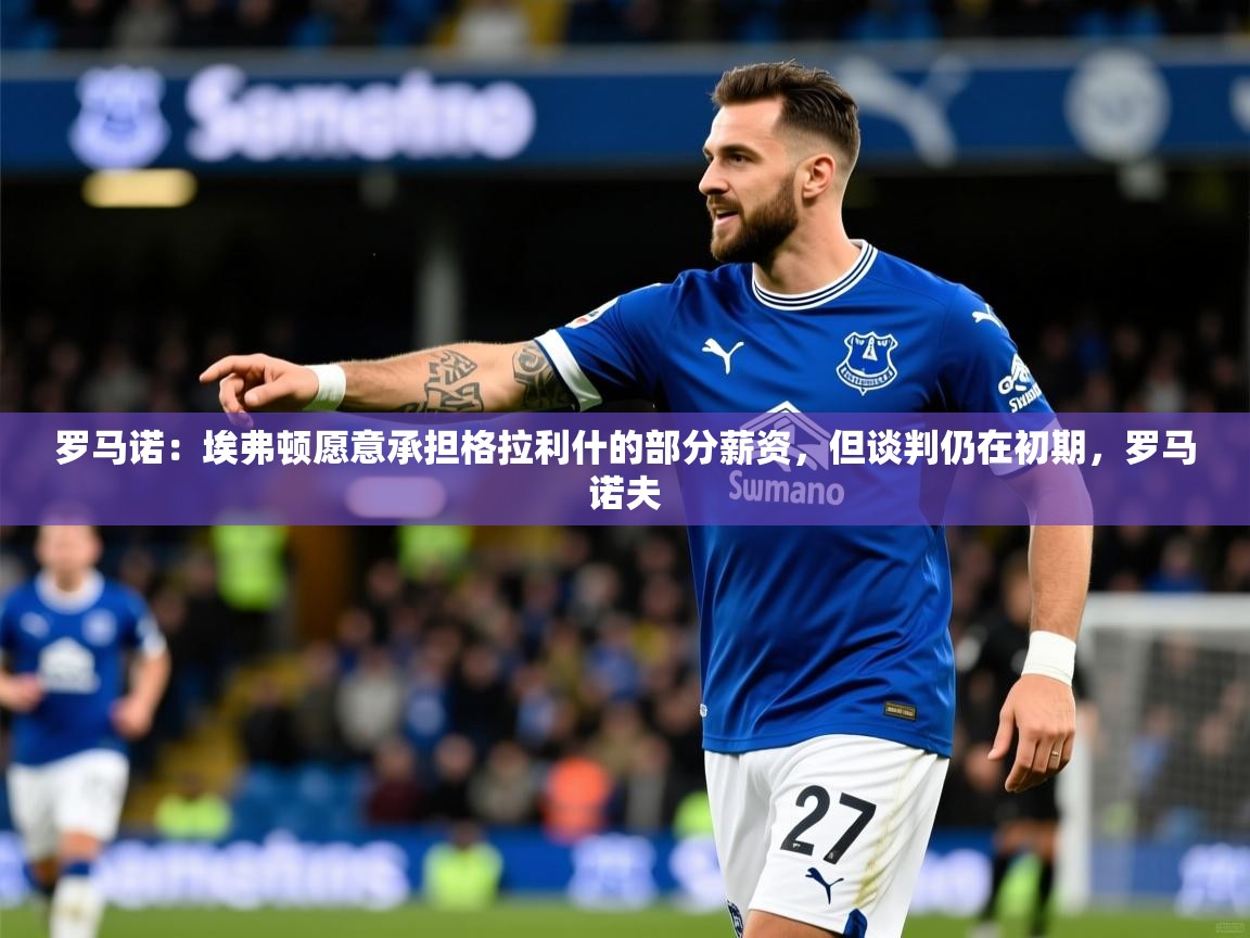 2025乐鱼体育在线平台官网罗马诺：埃弗顿愿意承担格拉利什的部分薪资，但谈判仍在初期，罗马诺夫  第1张