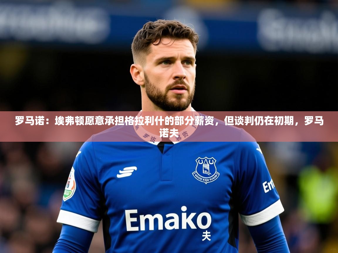 2025乐鱼体育在线平台官网罗马诺：埃弗顿愿意承担格拉利什的部分薪资，但谈判仍在初期，罗马诺夫  第2张