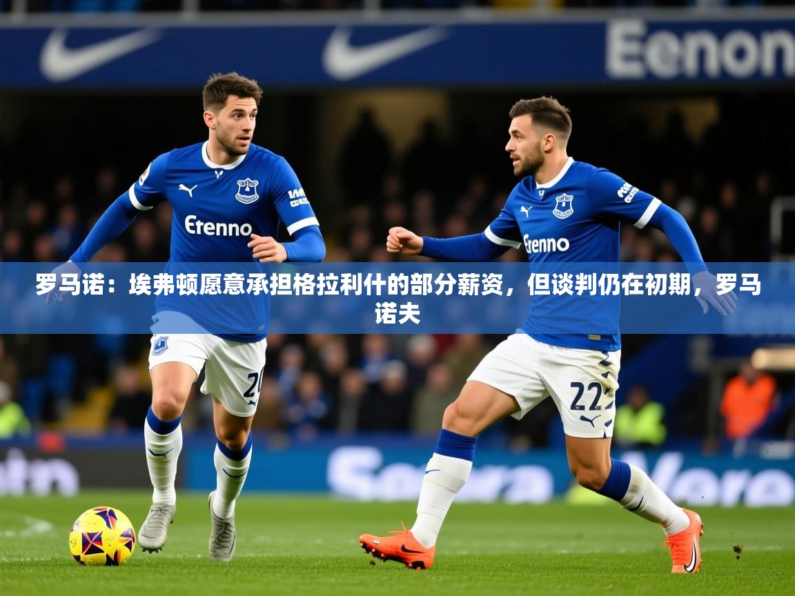 2025乐鱼体育在线平台官网罗马诺：埃弗顿愿意承担格拉利什的部分薪资，但谈判仍在初期，罗马诺夫  第3张