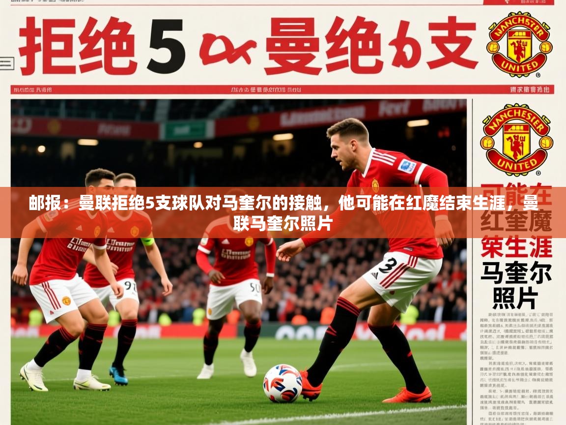 2025乐鱼体育在线邮报：曼联拒绝5支球队对马奎尔的接触，他可能在红魔结束生涯，曼联马奎尔照片  第3张
