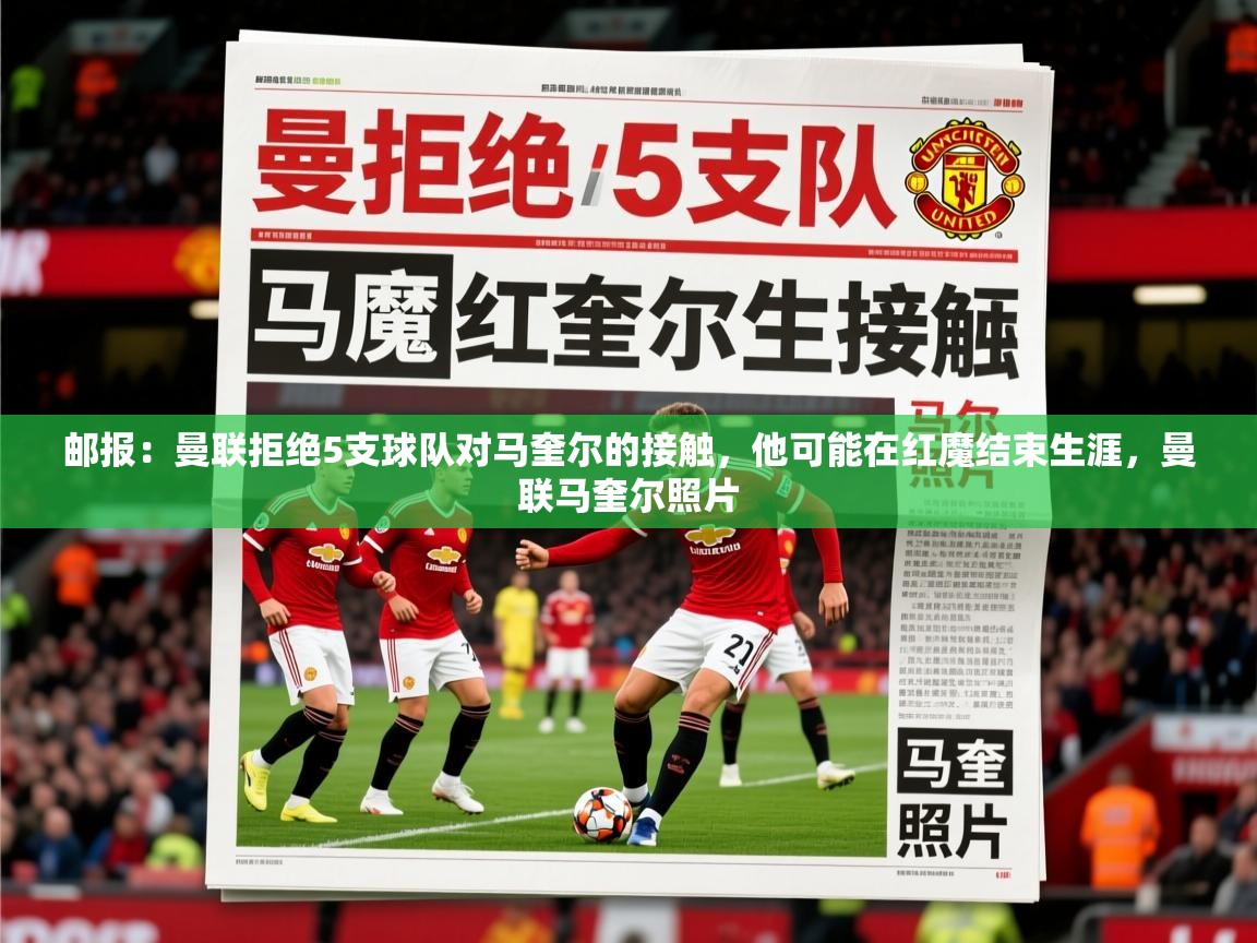 2025乐鱼体育在线邮报：曼联拒绝5支球队对马奎尔的接触，他可能在红魔结束生涯，曼联马奎尔照片  第4张