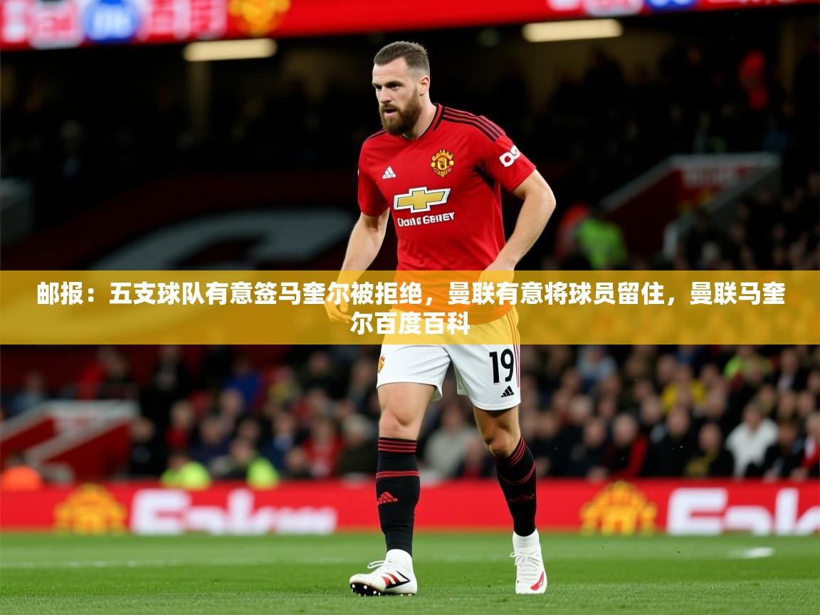 2025乐鱼体育app官网登录入口邮报：五支球队有意签马奎尔被拒绝，曼联有意将球员留住，曼联马奎尔百度百科  第1张