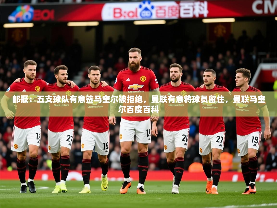 2025乐鱼体育app官网登录入口邮报：五支球队有意签马奎尔被拒绝，曼联有意将球员留住，曼联马奎尔百度百科  第2张
