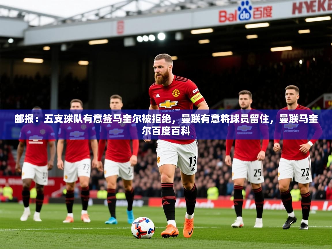2025乐鱼体育app官网登录入口邮报：五支球队有意签马奎尔被拒绝，曼联有意将球员留住，曼联马奎尔百度百科  第4张