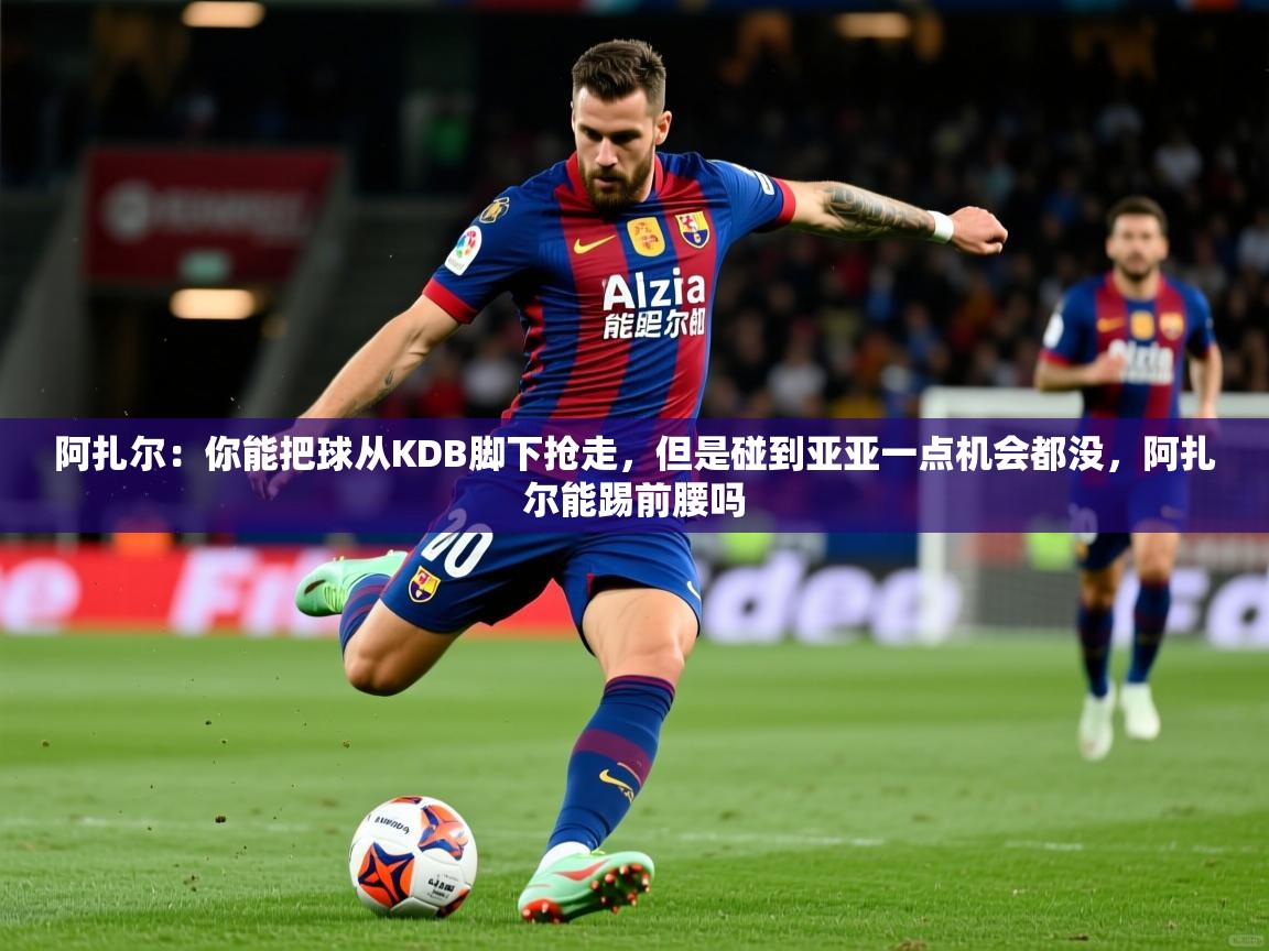 2025乐鱼体育官网在线登录入口阿扎尔：你能把球从KDB脚下抢走，但是碰到亚亚一点机会都没，阿扎尔能踢前腰吗  第1张
