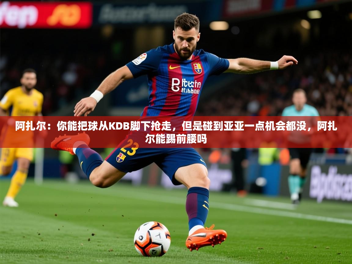 2025乐鱼体育官网在线登录入口阿扎尔：你能把球从KDB脚下抢走，但是碰到亚亚一点机会都没，阿扎尔能踢前腰吗  第2张