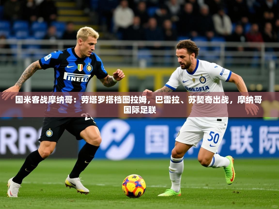 2025乐鱼体育官网国米客战摩纳哥：劳塔罗搭档图拉姆，巴雷拉、苏契奇出战，摩纳哥 国际足联  第1张