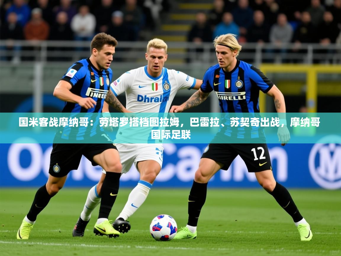 2025乐鱼体育官网国米客战摩纳哥：劳塔罗搭档图拉姆，巴雷拉、苏契奇出战，摩纳哥 国际足联  第2张
