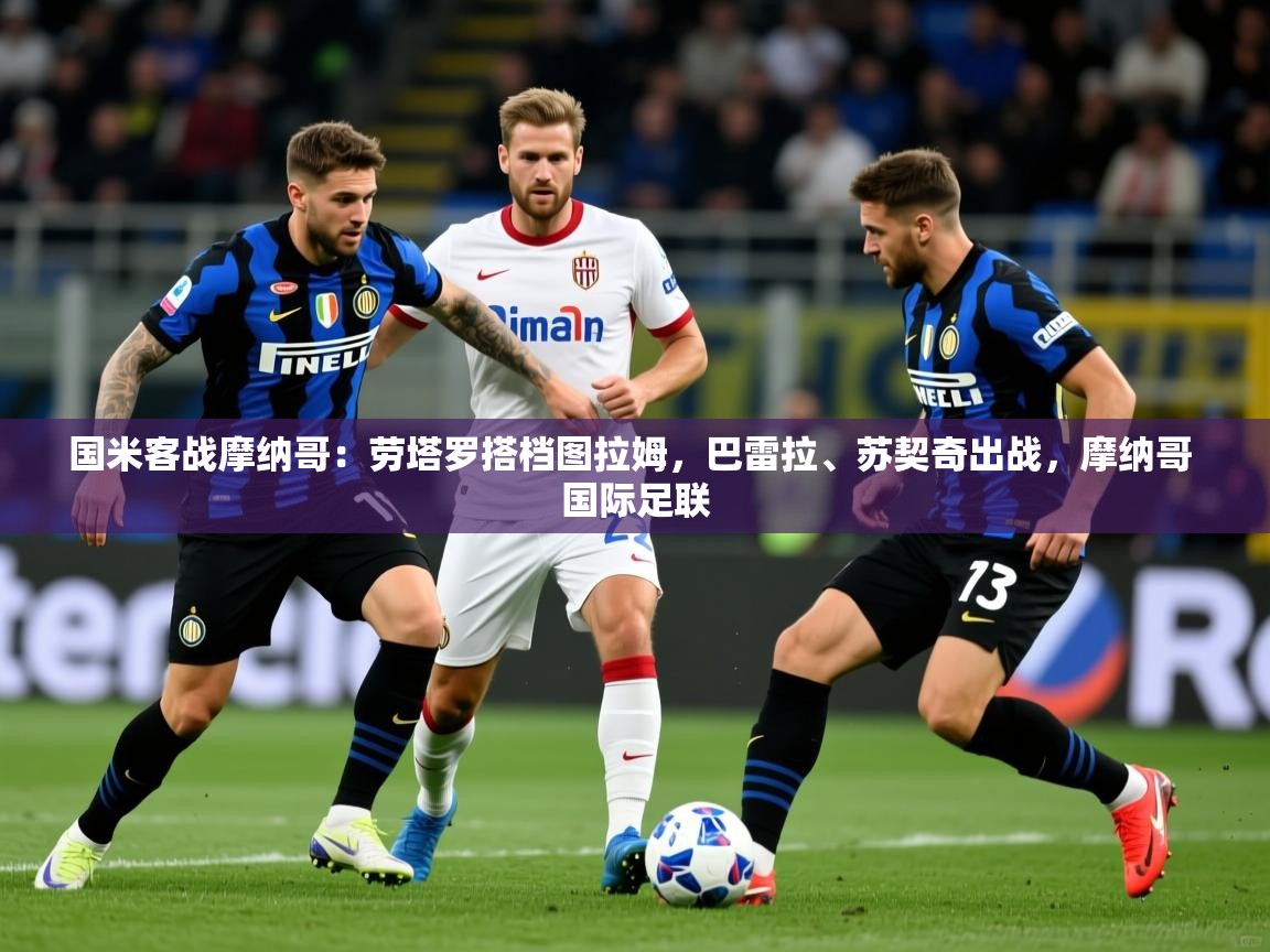2025乐鱼体育官网国米客战摩纳哥：劳塔罗搭档图拉姆，巴雷拉、苏契奇出战，摩纳哥 国际足联  第3张