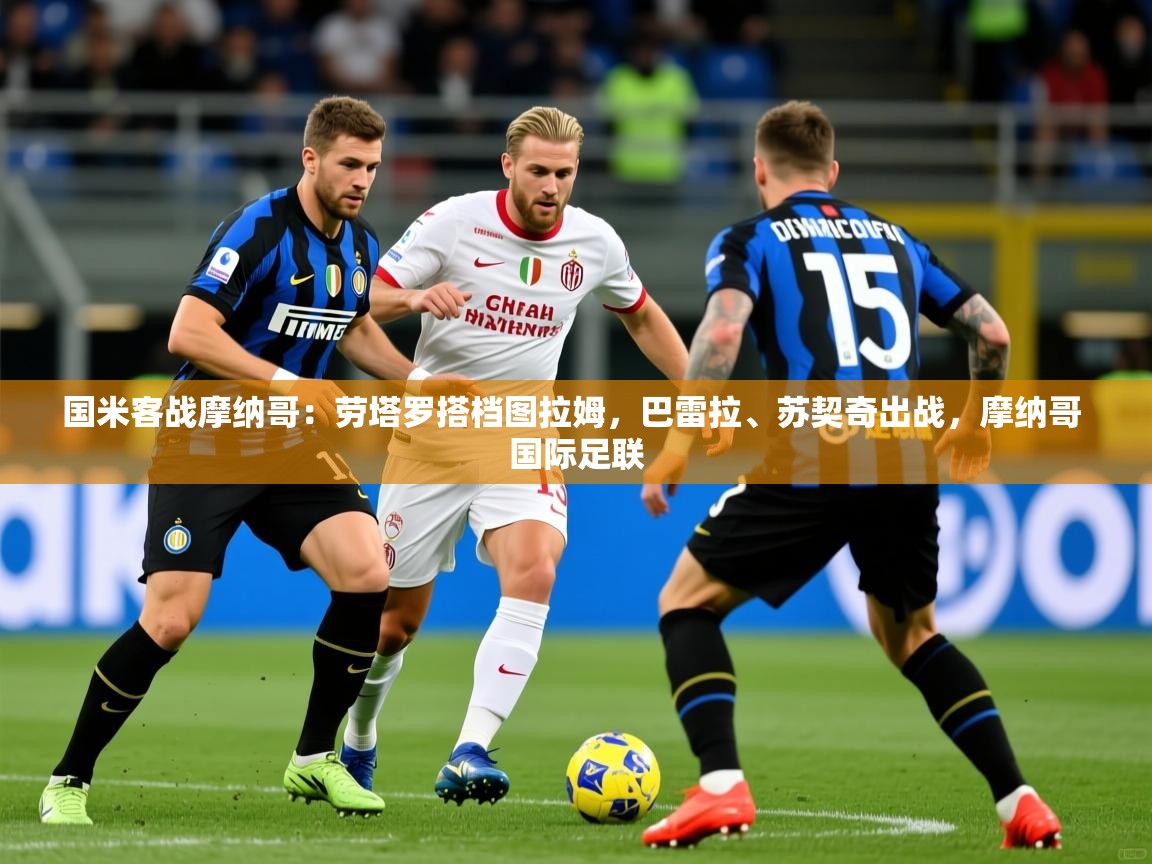 2025乐鱼体育官网国米客战摩纳哥：劳塔罗搭档图拉姆，巴雷拉、苏契奇出战，摩纳哥 国际足联  第4张