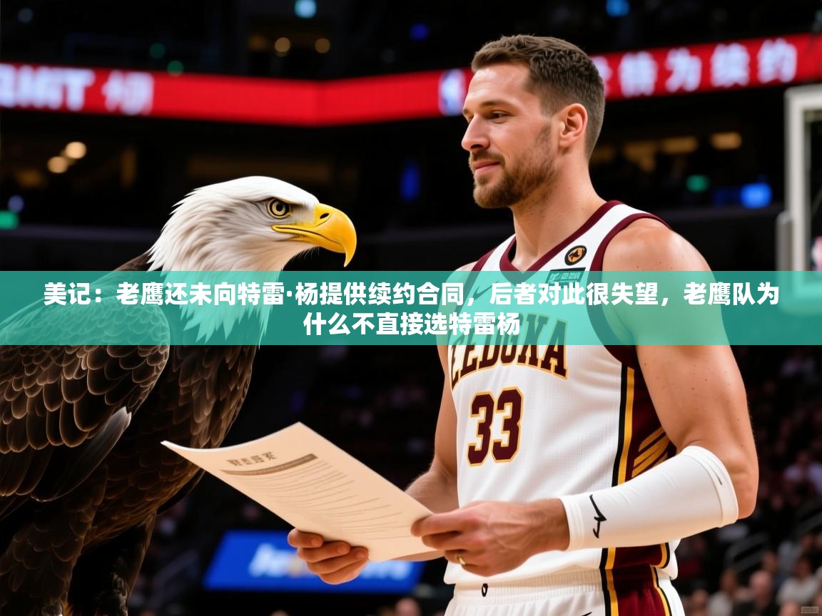 2025乐鱼体育在线网站美记：老鹰还未向特雷·杨提供续约合同，后者对此很失望，老鹰队为什么不直接选特雷杨  第1张
