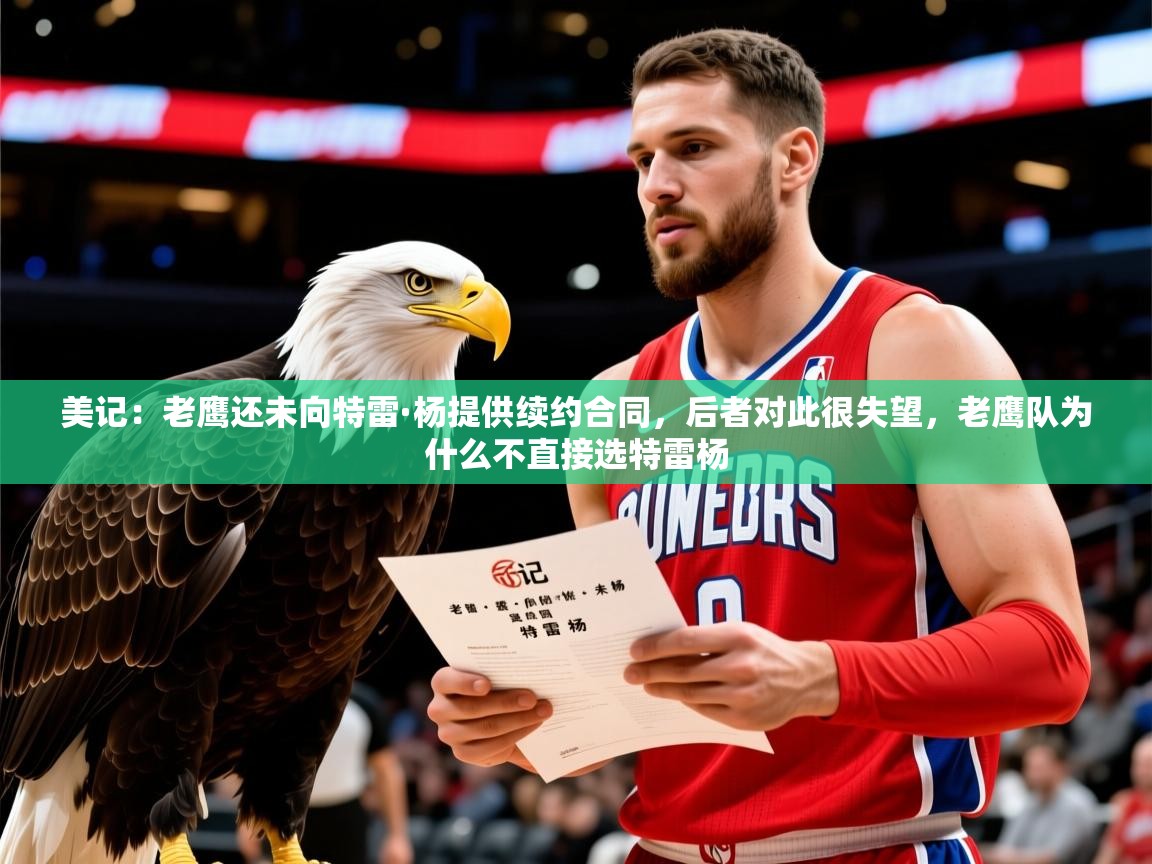 2025乐鱼体育在线网站美记：老鹰还未向特雷·杨提供续约合同，后者对此很失望，老鹰队为什么不直接选特雷杨  第2张