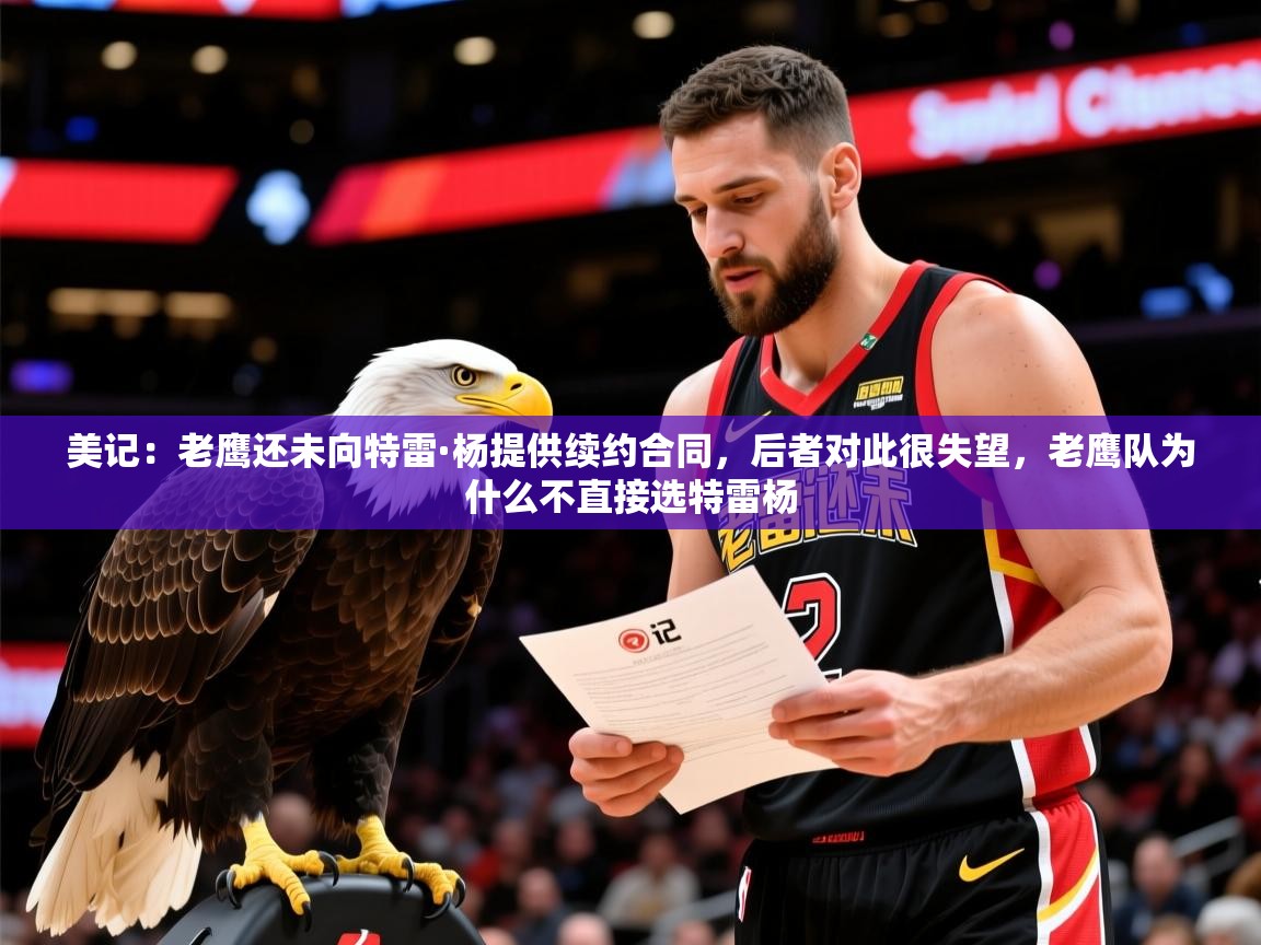 2025乐鱼体育在线网站美记：老鹰还未向特雷·杨提供续约合同，后者对此很失望，老鹰队为什么不直接选特雷杨  第3张