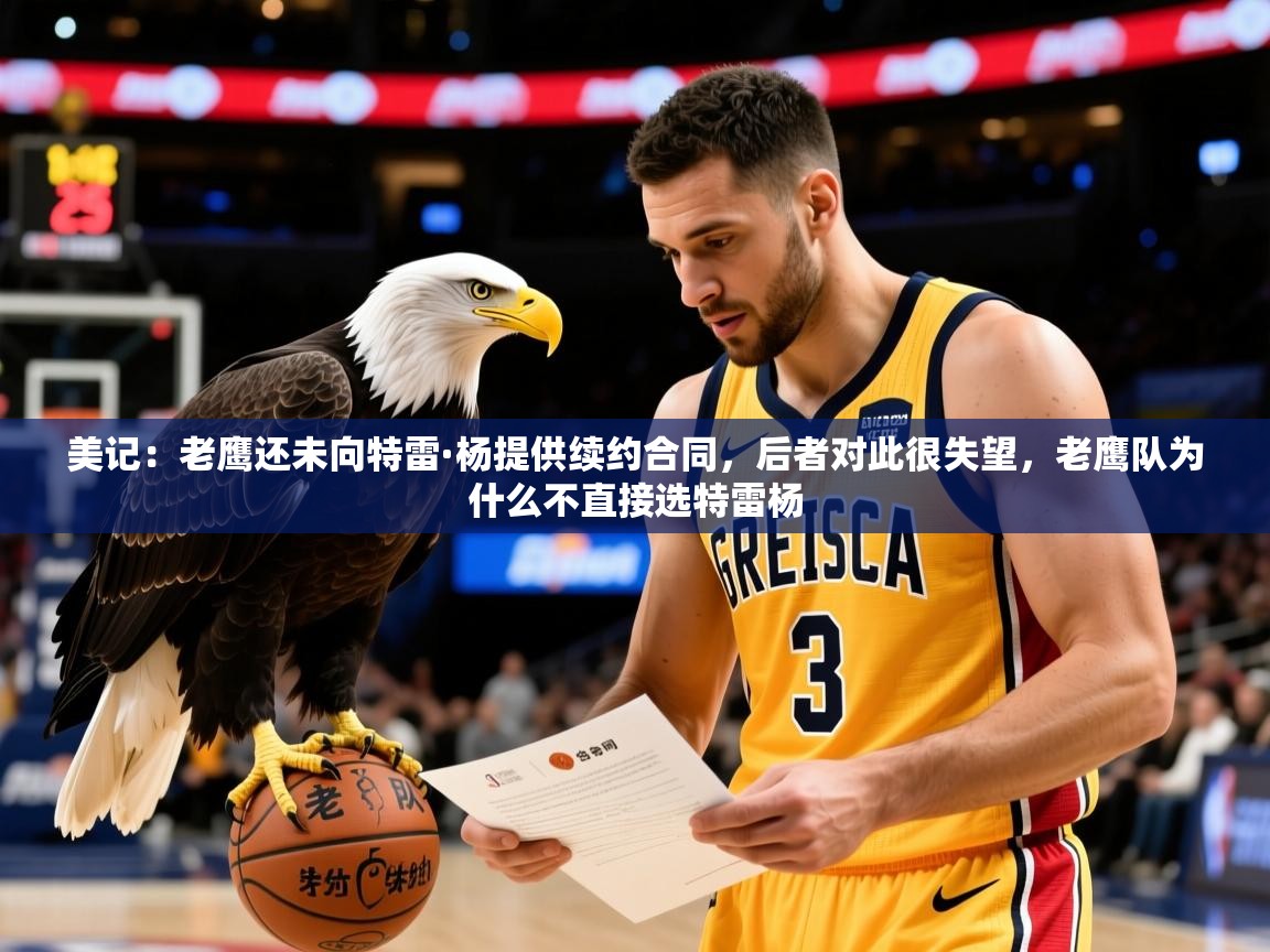 2025乐鱼体育在线网站美记：老鹰还未向特雷·杨提供续约合同，后者对此很失望，老鹰队为什么不直接选特雷杨  第4张