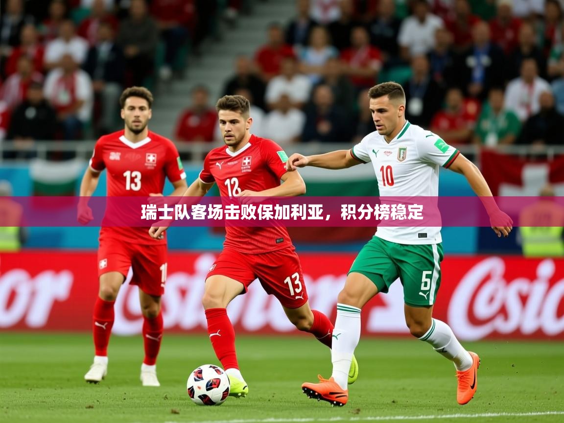 2025乐鱼体育app官网登录入口瑞士队客场击败保加利亚，积分榜稳定  第4张