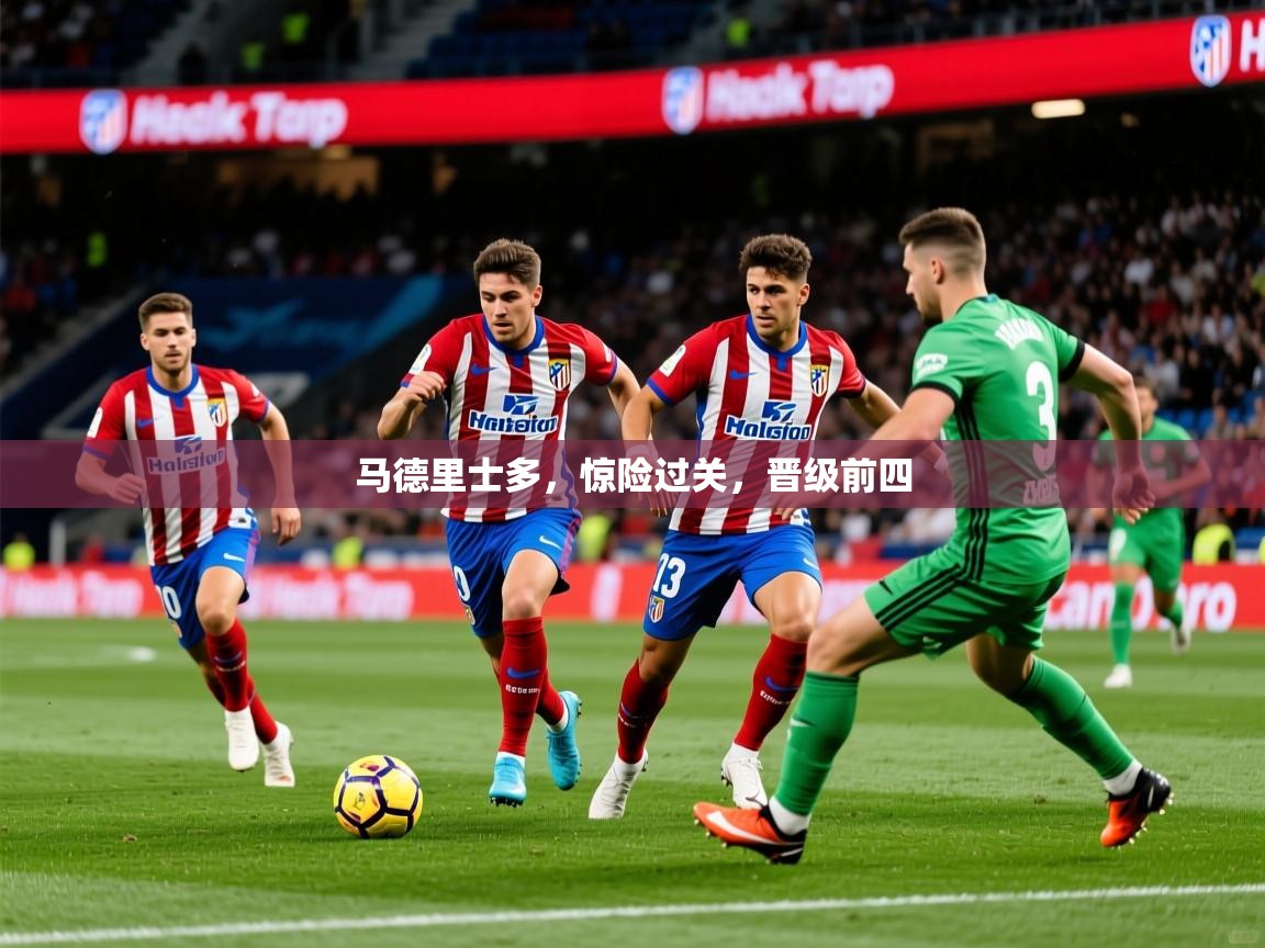 2026乐鱼体育入口登录官网app马德里士多,惊险过关,晋级前四 第1张