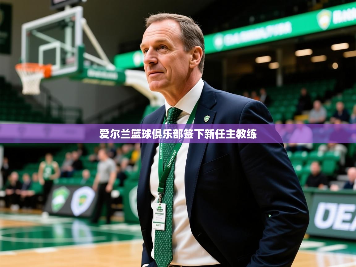 2026乐鱼体育官网登录入口爱尔兰篮球俱乐部签下新任主教练  第4张