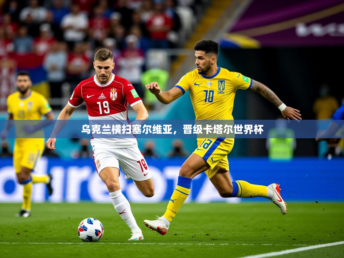 2026乐鱼体育在线入口乌克兰横扫塞尔维亚,晋级卡塔尔世界杯 第3张